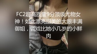 FC2超高质量9分顶级尤物女神！如此漂亮甜美的大眼丰满御姐，调戏比她小几岁的小鲜肉