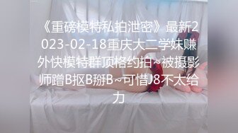 《重磅模特私拍泄密》最新2023-02-18重庆大二学妹赚外快模特群顶格约拍~被摄影师蹭B抠B掰B~可惜J8不太给力