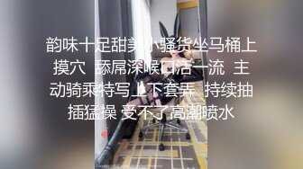 韵味十足甜美小骚货坐马桶上摸穴  舔屌深喉口活一流  主动骑乘特写上下套弄  持续抽插猛操 受不了高潮喷水