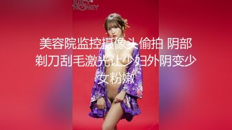 美容院监控摄像头偷拍 阴部剃刀刮毛激光让少妇外阴变少女粉嫩