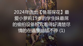 2024年流出【鱼哥探花】最爱小萝莉19岁的学生妹最屌的偷拍设备粉穴看得好清楚尽情的在逼里抽插不停 (1)