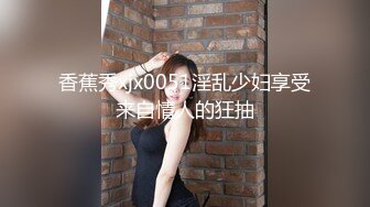 香蕉秀xjx0051淫乱少妇享受来自情人的狂抽