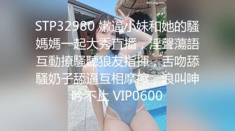 STP32980 嫩逼小妹和她的騷媽媽一起大秀直播，淫聲蕩語互動撩騷聽狼友指揮，舌吻舔騷奶子舔逼互相摩擦，浪叫呻吟不止 VIP0600