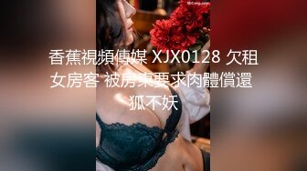 香蕉視頻傳媒 XJX0128 欠租女房客 被房東要求肉體償還 狐不妖