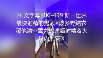 [中文字幕]RKI-499 新・世界最快射精的男人×波多野結衣讓他清空睪丸的連續射精＆大量內射SEX