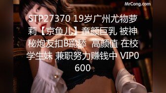 STP27370 19岁广州尤物萝莉【京鱼儿】童颜巨乳 被神秘炮友扣B跪舔  高颜值 在校学生妹 兼职努力赚钱中 VIP0600