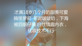 才满18岁几个月的甜美可爱搞怪萝莉-芋泥啵啵奶，下海被四眼仔操 白丝情趣内衣，化妆技术不行