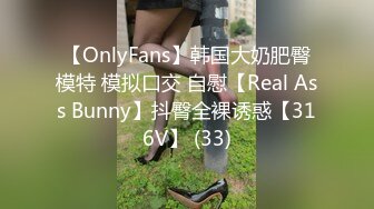 【OnlyFans】韩国大奶肥臀模特 模拟口交 自慰【Real Ass Bunny】抖臀全裸诱惑【316V】 (33)