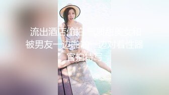  流出酒店偷拍 气质甜美女和被男友一边啪啪一边对着性器官拍特写