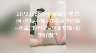 STP33288 高挑顏值女神 白淨~扭腰抖舞~在線招嫖撩騷~跑車加V可約~全國空降~好美好想艹