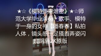 ★☆《模特重磅泄密》★☆师范大学毕业演员、歌手、模特于一身的女神【潘春春】私拍人体，镜头感十足搔首弄姿闪现阴唇2K原版