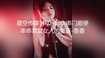 星空传媒 XKG-196 串门顺便串串寂寞女人的骚逼-香菱