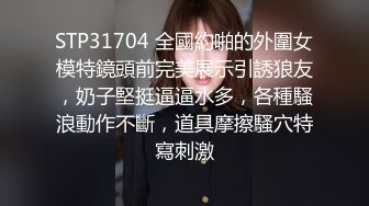 STP31704 全國約啪的外圍女模特鏡頭前完美展示引誘狼友，奶子堅挺逼逼水多，各種騷浪動作不斷，道具摩擦騷穴特寫刺激