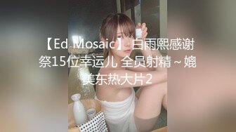 【Ed Mosaic】 白雨熙感谢祭15位幸运儿 全员射精～媲美东热大片2