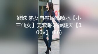 嫩妹 熟女自慰抽插喷水【小三仙女】无套啪啪操翻天【100v】 (86)