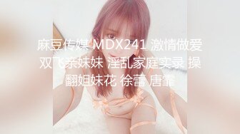 麻豆传媒 MDX241 激情做爱双飞亲妹妹 淫乱家庭实录 操翻姐妹花 徐蕾 唐霏