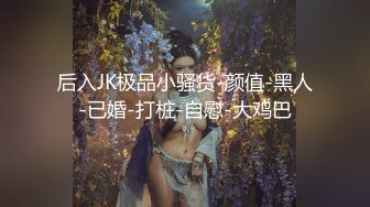 后入JK极品小骚货-颜值-黑人-已婚-打桩-自慰-大鸡巴