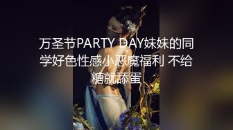 万圣节PARTY DAY妹妹的同学好色性感小恶魔福利 不给糖就舔蛋