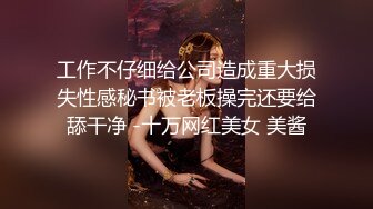 工作不仔细给公司造成重大损失性感秘书被老板操完还要给舔干净 -十万网红美女 美酱