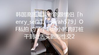 韩国高质量黑丝高跟情侣「henry_sera」「sarah579」OF私拍 约了个职场小鲜肉打桩干到吐舌头剧烈性交2