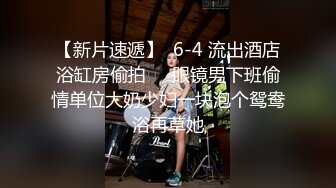  广西18岁表妹--梦涵：淫乱6P，小屁孩不再像第一次射那么快，梦涵还是那么容易高潮，淫穴不停喷白浆