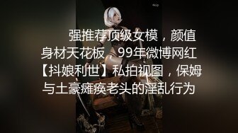 ✨✨✨强推荐顶级女模，颜值身材天花板，99年微博网红【抖娘利世】私拍视图，保姆与土豪瘫痪老头的淫乱行为