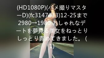 (HD1080P)(ハメ撮りマスターD)(fc3147633)12-25まで2980→1980 おしゃれなデートを夢見る美女をねっとりしっとり責めてきました。 (1)