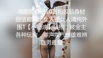 高能预警！10万粉极品身材颜值巅峰比女人还女人清纯外围T【小奶油】私拍，被金主各种玩肏，嗲声嗲气雌雄难辨直男最爱