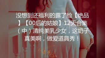 没想到还福利的露了脸【绝品】【00后的姑娘】12天合集（中）清纯美乳少女，这奶子真美啊，做爱道具秀！