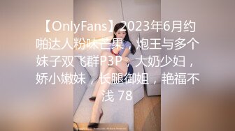 【OnlyFans】2023年6月约啪达人粉味芒果，炮王与多个妹子双飞群P3P，大奶少妇，娇小嫩妹，长腿御姐，艳福不浅 78