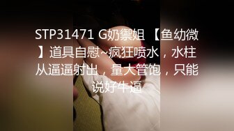 STP31471 G奶禦姐 【鱼幼微】道具自慰~疯狂喷水，水柱从逼逼射出，量大管饱，只能说好牛逼