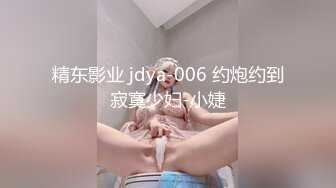 精东影业 jdya-006 约炮约到寂寞少妇-小婕