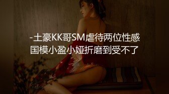 -土豪KK哥SM虐待两位性感国模小盈小娅折磨到受不了