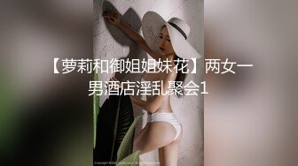 【萝莉和御姐姐妹花】两女一男酒店淫乱聚会1