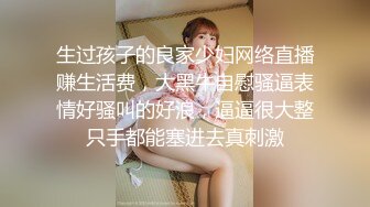 生过孩子的良家少妇网络直播赚生活费，大黑牛自慰骚逼表情好骚叫的好浪，逼逼很大整只手都能塞进去真刺激