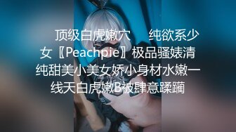 ❤️顶级白虎嫩穴❤️纯欲系少女〖Peachpie〗极品骚婊清纯甜美小美女娇小身材水嫩一线天白虎嫩B被肆意蹂躏