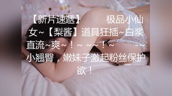 【新片速遞】 ✨✨✨极品小仙女~【梨酱】道具狂插~白浆直流~爽~！~ ~~！~✨✨✨-~小翘臀，嫩妹子激起粉丝保护欲！