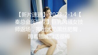 【新片速遞】 2023-2-14【秦总会所探花】巨乳风骚女技师返场，掏出大奶黑丝肥臀，蹲着插嘴口活很棒