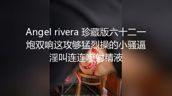 Angel rivera 珍藏版六十二一炮双响这攻够猛烈操的小骚逼淫叫连连喷射精液