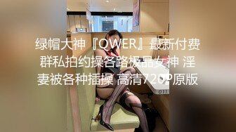 绿帽大神『QWER』最新付费群私拍约操各路极品女神 淫妻被各种插操 高清720P原版