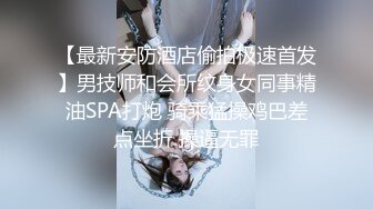 【最新安防酒店偷拍极速首发】男技师和会所纹身女同事精油SPA打炮 骑乘猛操鸡巴差点坐折 操逼无罪