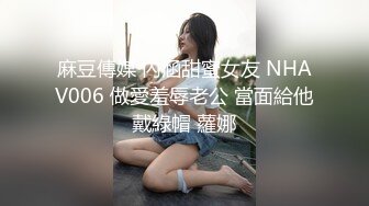 麻豆傳媒 內涵甜蜜女友 NHAV006 做愛羞辱老公 當面給他戴綠帽 蘿娜