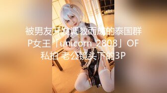 被男友开发调教而成的泰国群P女王「unicorn_2808」OF私拍 老公镜头下的3P