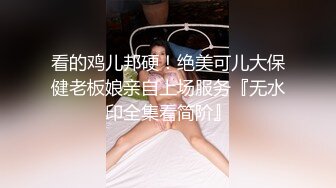 看的鸡儿邦硬！绝美可儿大保健老板娘亲自上场服务『无水印全集看简阶』