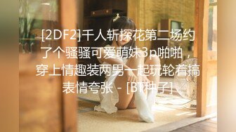 [2DF2]千人斩探花第二场约了个骚骚可爱萌妹3p啪啪，穿上情趣装两男一起玩轮着搞表情夸张 - [BT种子]