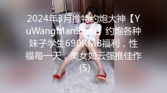 2024年3月推特约炮大神【YuWangManShen】约炮各种妹子学生690RMB福利，性福每一天，美女如云强推佳作 (5)