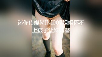 迷你传媒MINI007姐姐怀不上孩子让妹妹替