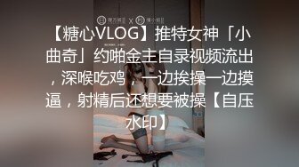 【糖心VLOG】推特女神「小曲奇」约啪金主自录视频流出，深喉吃鸡，一边挨操一边摸逼，射精后还想要被操【自压水印】