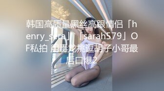 韩国高质量黑丝高跟情侣「henry_sera」「sarah579」OF私拍 用毒龙挑逗胡子小哥最后口爆2