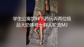 学生公寓饮料下药玩弄两位极品大奶妹被一群人轮流MJ